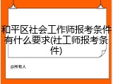 和平区社会工作师报考条件有什么要求(社工师报考条件)