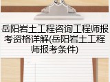 岳阳岩土工程咨询工程师报考资格详解(岳阳岩土工程师报考条件)