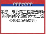 孝感二级公路工程建造师培训机构哪个最好(孝感二级公路建造师培训)