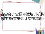 吉安会计实操考试培训机构哪里找(吉安会计实操培训)