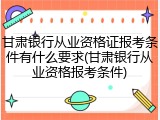 甘肃银行从业资格证报考条件有什么要求(甘肃银行从业资格报考条件)
