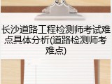 长沙道路工程检测师考试难点具体分析(道路检测师考难点)
