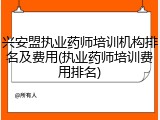 兴安盟执业药师培训机构排名及费用(执业药师培训费用排名)