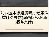 河西区中级经济师报考条件有什么要求(河西区经济师报考条件)
