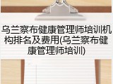 乌兰察布健康管理师培训机构排名及费用(乌兰察布健康管理师培训)