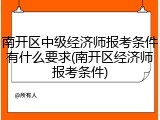 南开区中级经济师报考条件有什么要求(南开区经济师报考条件)