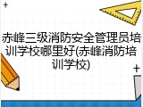 赤峰三级消防安全管理员培训学校哪里好(赤峰消防培训学校)