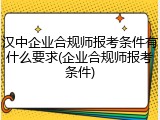 汉中企业合规师报考条件有什么要求(企业合规师报考条件)