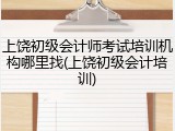 上饶初级会计师考试培训机构哪里找(上饶初级会计培训)