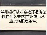 兰州银行从业资格证报考条件有什么要求(兰州银行从业资格报考条件)