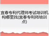 宜春专利代理师考试培训机构哪里找(宜春专利师培训点)