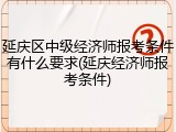 延庆区中级经济师报考条件有什么要求(延庆经济师报考条件)