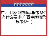 广西中医传统师承报考条件有什么要求(广西中医师承报考条件)