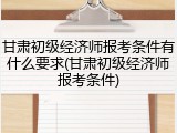 甘肃初级经济师报考条件有什么要求(甘肃初级经济师报考条件)