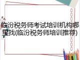 临汾税务师考试培训机构哪里找(临汾税务师培训推荐)