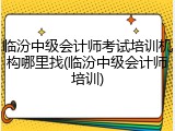 临汾中级会计师考试培训机构哪里找(临汾中级会计师培训)