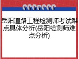 岳阳道路工程检测师考试难点具体分析(岳阳检测师难点分析)