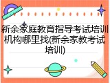 新余家庭教育指导考试培训机构哪里找(新余家教考试培训)