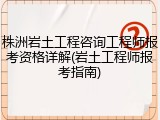 株洲岩土工程咨询工程师报考资格详解(岩土工程师报考指南)
