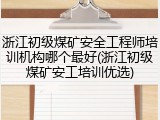 浙江初级煤矿安全工程师培训机构哪个最好(浙江初级煤矿安工培训优选)