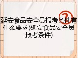 延安食品安全员报考条件有什么要求(延安食品安全员报考条件)