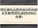 阿拉善执业药师培训机构排名及费用(阿拉善药师培训收费)