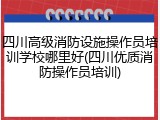 四川高级消防设施操作员培训学校哪里好(四川优质消防操作员培训)