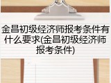 金昌初级经济师报考条件有什么要求(金昌初级经济师报考条件)