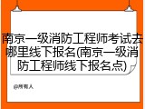 南京一级消防工程师考试去哪里线下报名(南京一级消防工程师线下报名点)