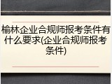 榆林企业合规师报考条件有什么要求(企业合规师报考条件)