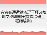 宜宾交通运输监理工程师培训学校哪里好(宜宾监理工程师培训)