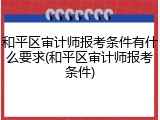 和平区审计师报考条件有什么要求(和平区审计师报考条件)