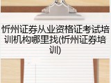 忻州证券从业资格证考试培训机构哪里找(忻州证券培训)