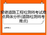 常德道路工程检测师考试难点具体分析(道路检测师考难点)