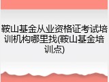 鞍山基金从业资格证考试培训机构哪里找(鞍山基金培训点)
