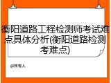 衡阳道路工程检测师考试难点具体分析(衡阳道路检测考难点)