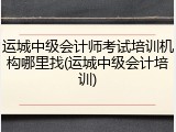 运城中级会计师考试培训机构哪里找(运城中级会计培训)