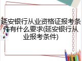 延安银行从业资格证报考条件有什么要求(延安银行从业报考条件)
