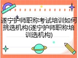 遂宁护师职称考试培训如何挑选机构(遂宁护师职称培训选机构)