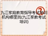 九江家庭教育指导考试培训机构哪里找(九江家教考试培训)