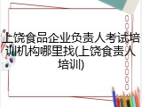 上饶食品企业负责人考试培训机构哪里找(上饶食责人培训)