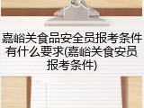 嘉峪关食品安全员报考条件有什么要求(嘉峪关食安员报考条件)