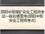 邵阳中级煤矿安全工程师考试一般在哪里考(邵阳中级安全工程师考点)