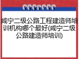 咸宁二级公路工程建造师培训机构哪个最好(咸宁二级公路建造师培训)