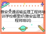 雅安交通运输监理工程师培训学校哪里好(雅安监理工程师培训)