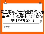 乌兰察布护士执业资格报考条件有什么要求(乌兰察布护士报考条件)