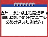 宜昌二级公路工程建造师培训机构哪个最好(宜昌二级公路建造师培训优选)