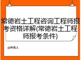 常德岩土工程咨询工程师报考资格详解(常德岩土工程师报考条件)