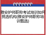 雅安护师职称考试培训如何挑选机构(雅安护师职称培训甄选)