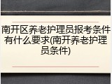 南开区养老护理员报考条件有什么要求(南开养老护理员条件)